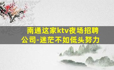 南通这家ktv夜场招聘公司-迷茫不如低头努力